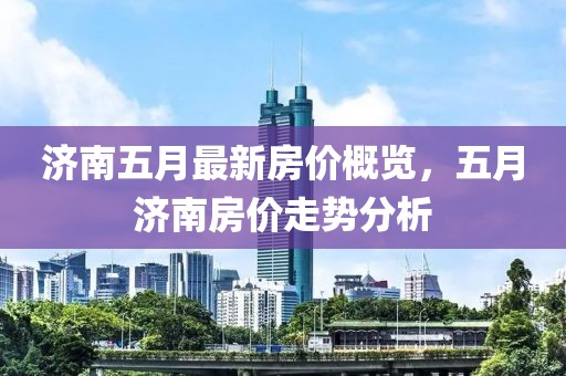 济南五月最新房价概览，五月济南房价走势分析