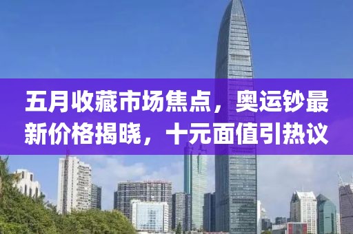 五月收藏市场焦点，奥运钞最新价格揭晓，十元面值引热议
