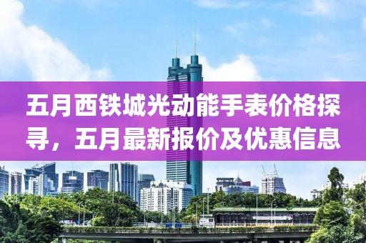 五月西铁城光动能手表价格探寻，五月最新报价及优惠信息