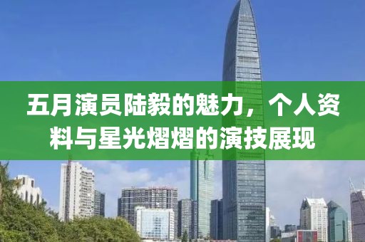 五月演员陆毅的魅力，个人资料与星光熠熠的演技展现
