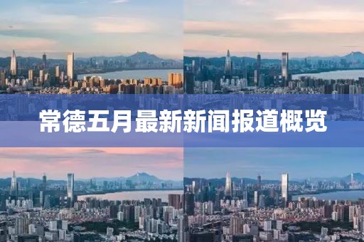 常德五月最新新闻报道概览