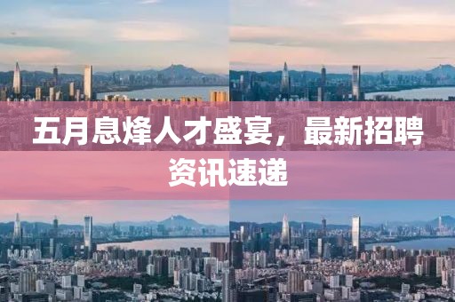 五月息烽人才盛宴，最新招聘资讯速递
