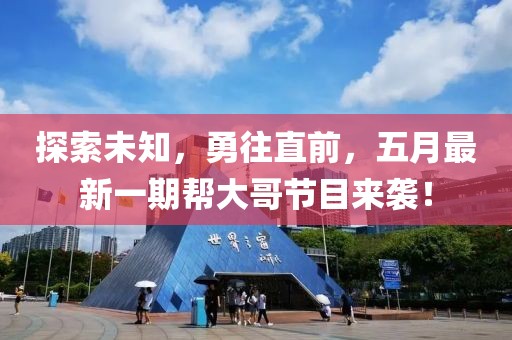 探索未知，勇往直前，五月最新一期帮大哥节目来袭！