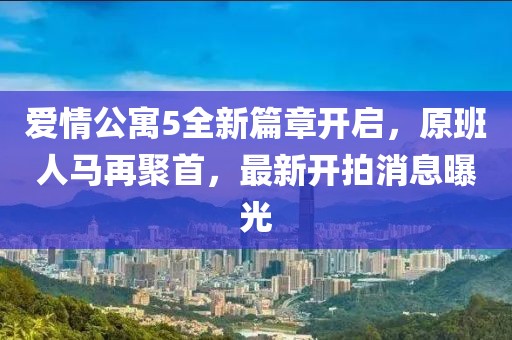 爱情公寓5全新篇章开启，原班人马再聚首，最新开拍消息曝光