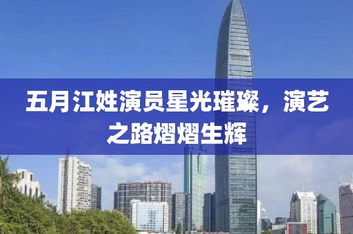 五月江姓演员星光璀璨，演艺之路熠熠生辉