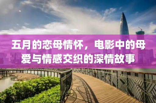 五月的恋母情怀，电影中的母爱与情感交织的深情故事