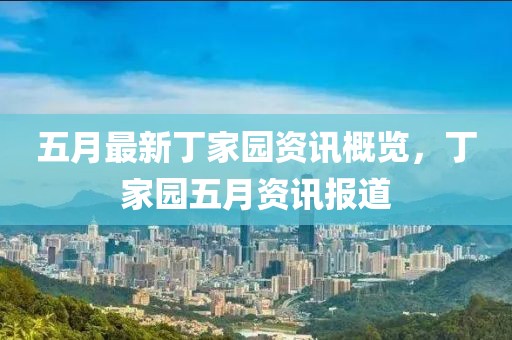 五月最新丁家园资讯概览，丁家园五月资讯报道