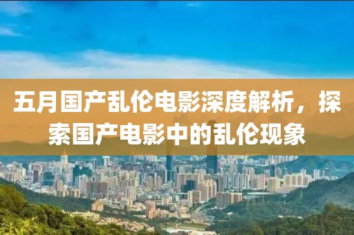 五月国产乱伦电影深度解析，探索国产电影中的乱伦现象