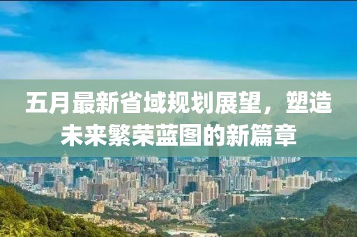 五月最新省域规划展望，塑造未来繁荣蓝图的新篇章
