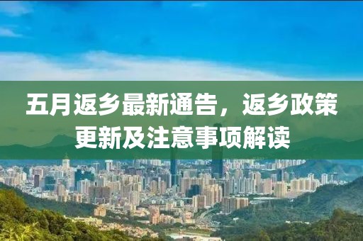 五月返乡最新通告，返乡政策更新及注意事项解读
