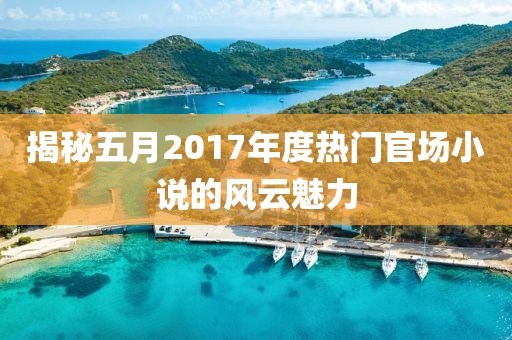 揭秘五月2017年度热门官场小说的风云魅力