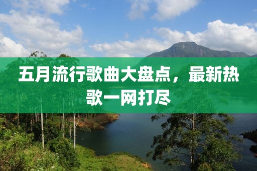 五月流行歌曲大盘点，最新热歌一网打尽