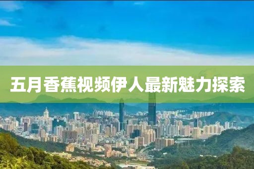 五月香蕉视频伊人最新魅力探索