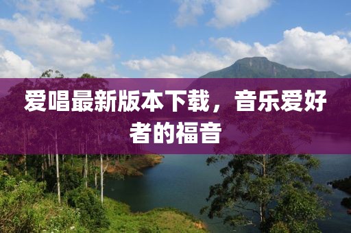 爱唱最新版本下载，音乐爱好者的福音