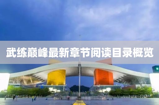 武练巅峰最新章节阅读目录概览