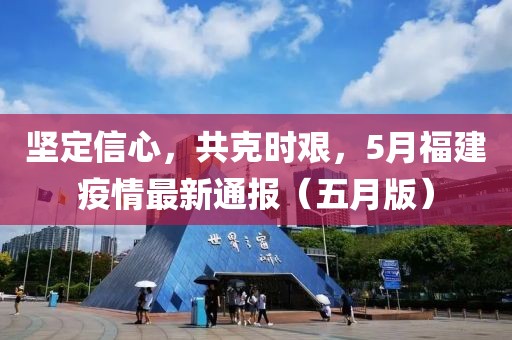坚定信心，共克时艰，5月福建疫情最新通报（五月版）
