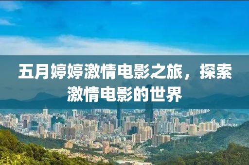五月婷婷激情电影之旅，探索激情电影的世界