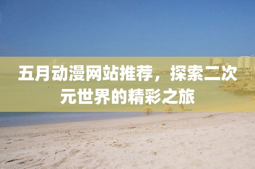 五月动漫网站推荐，探索二次元世界的精彩之旅