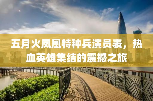 五月火凤凰特种兵演员表，热血英雄集结的震撼之旅