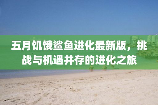 五月饥饿鲨鱼进化最新版，挑战与机遇并存的进化之旅