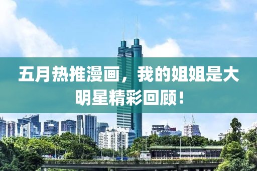 五月热推漫画，我的姐姐是大明星精彩回顾！