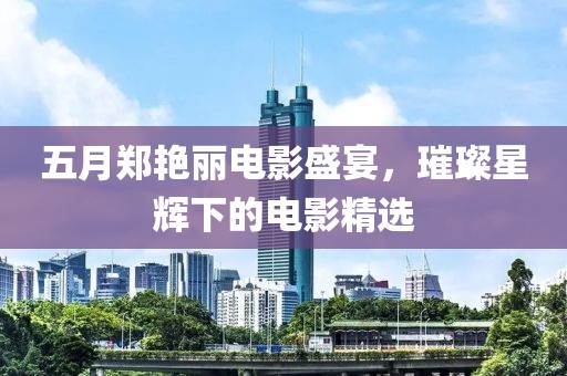 五月郑艳丽电影盛宴，璀璨星辉下的电影精选