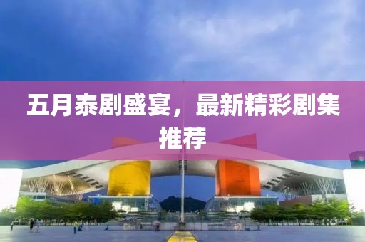 五月泰剧盛宴，最新精彩剧集推荐