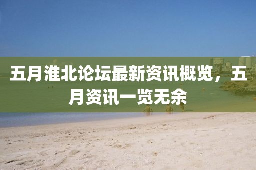 五月淮北论坛最新资讯概览，五月资讯一览无余