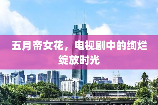 五月帝女花，电视剧中的绚烂绽放时光