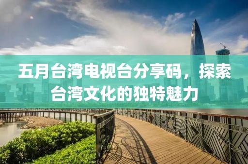 五月台湾电视台分享码，探索台湾文化的独特魅力