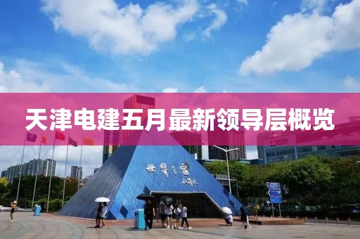 天津电建五月最新领导层概览
