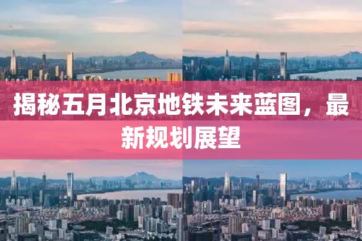 揭秘五月北京地铁未来蓝图，最新规划展望