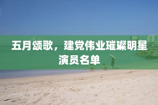 五月颂歌，建党伟业璀璨明星演员名单