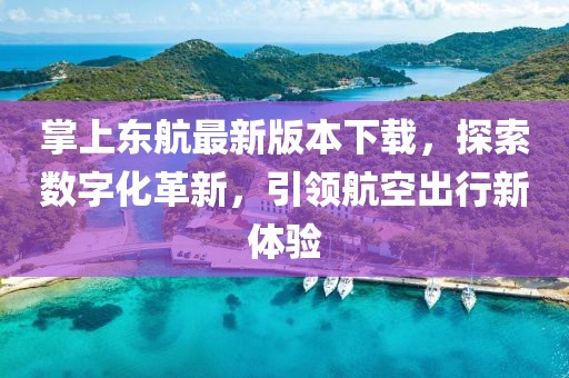 掌上东航最新版本下载，探索数字化革新，引领航空出行新体验
