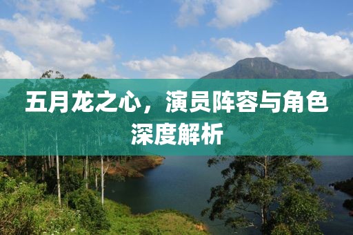 五月龙之心，演员阵容与角色深度解析