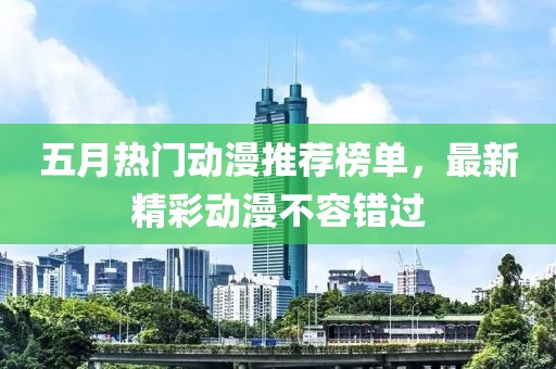 五月热门动漫推荐榜单，最新精彩动漫不容错过