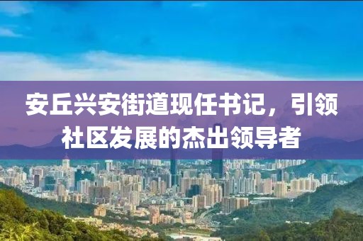 安丘兴安街道现任书记，引领社区发展的杰出领导者