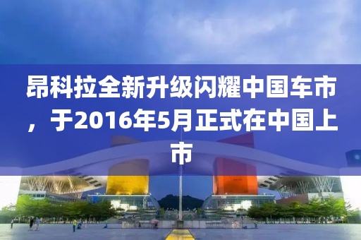 昂科拉全新升级闪耀中国车市，于2016年5月正式在中国上市