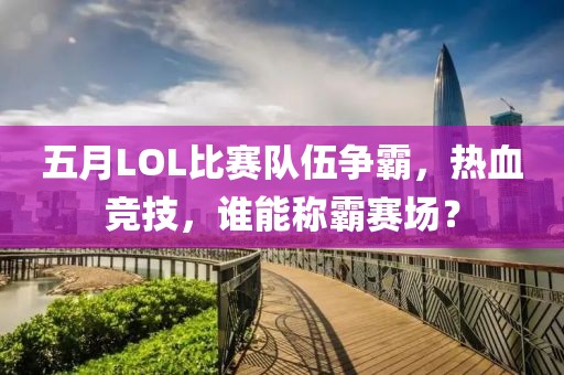 五月LOL比赛队伍争霸，热血竞技，谁能称霸赛场？