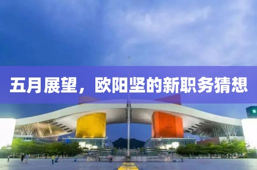 五月展望，欧阳坚的新职务猜想