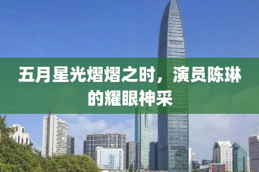 五月星光熠熠之时，演员陈琳的耀眼神采