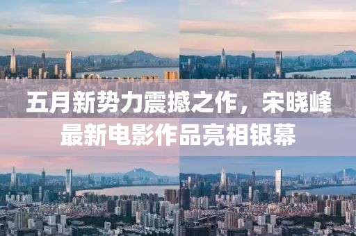 五月新势力震撼之作，宋晓峰最新电影作品亮相银幕