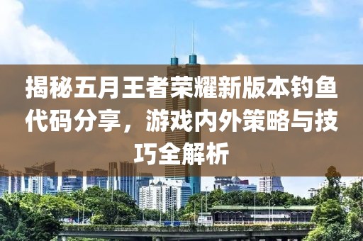 揭秘五月王者荣耀新版本钓鱼代码分享，游戏内外策略与技巧全解析