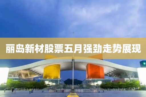 丽岛新材股票五月强劲走势展现