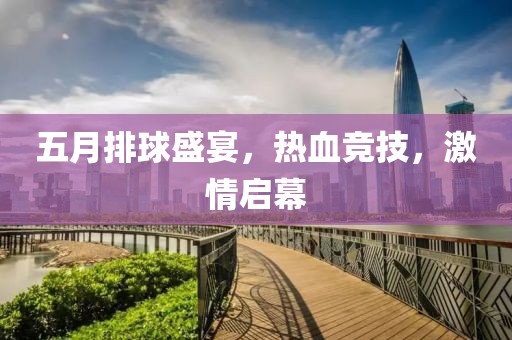 五月排球盛宴，热血竞技，激情启幕