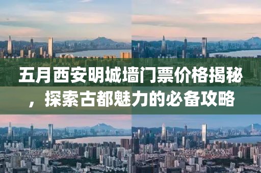 五月西安明城墙门票价格揭秘，探索古都魅力的必备攻略