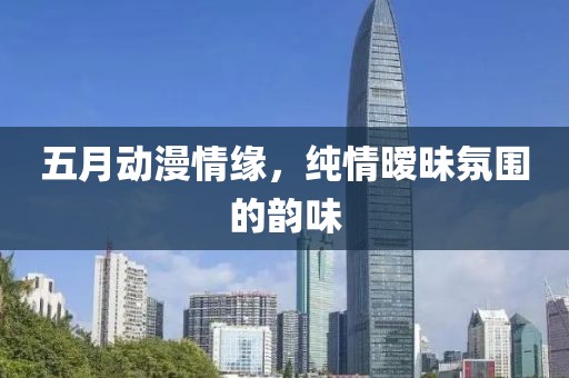 五月动漫情缘，纯情暧昧氛围的韵味