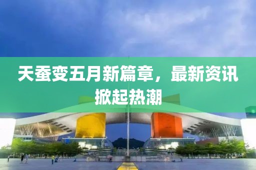 天蚕变五月新篇章，最新资讯掀起热潮