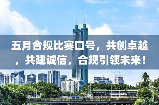 五月合规比赛口号，共创卓越，共建诚信，合规引领未来！