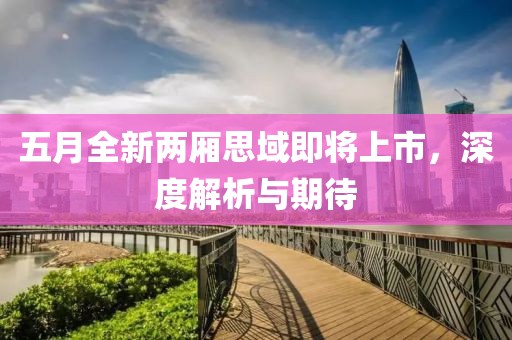 五月全新两厢思域即将上市，深度解析与期待